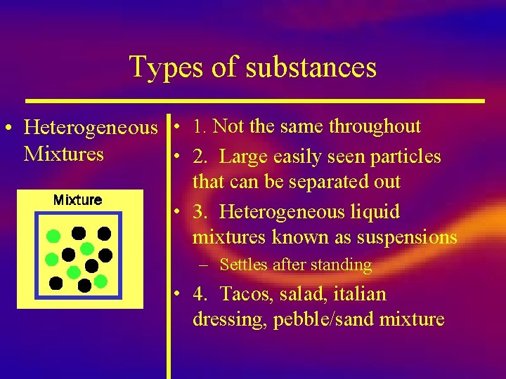 Types of substances • Heterogeneous • 1. Not the same throughout Mixtures • 2.