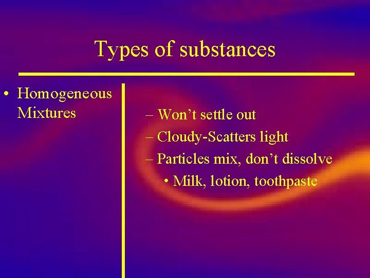 Types of substances • Homogeneous Mixtures – Won’t settle out – Cloudy-Scatters light –