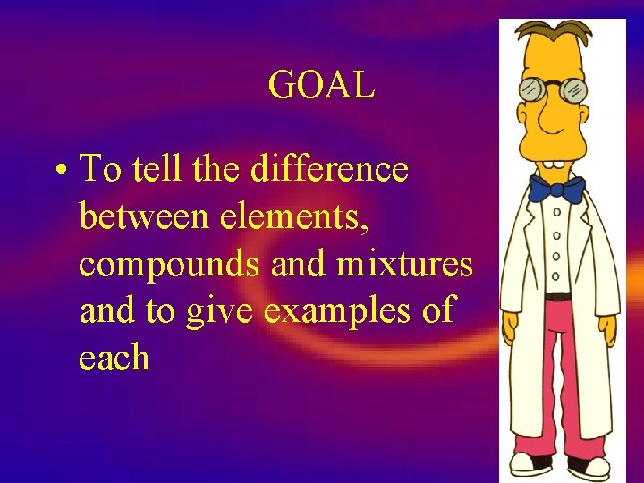 GOAL • To tell the difference between elements, compounds and mixtures and to give