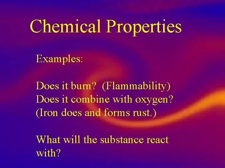 Chemical Properties Examples: Does it burn? (Flammability) Does it combine with oxygen? (Iron does