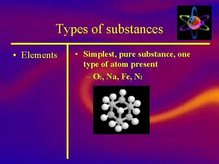 Types of substances • Elements • Simplest, pure substance, one type of atom present