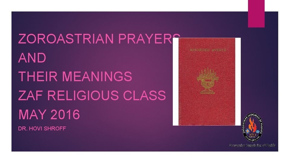 ZOROASTRIAN PRAYERS AND THEIR MEANINGS ZAF RELIGIOUS CLASS MAY 2016 DR. HOVI SHROFF 