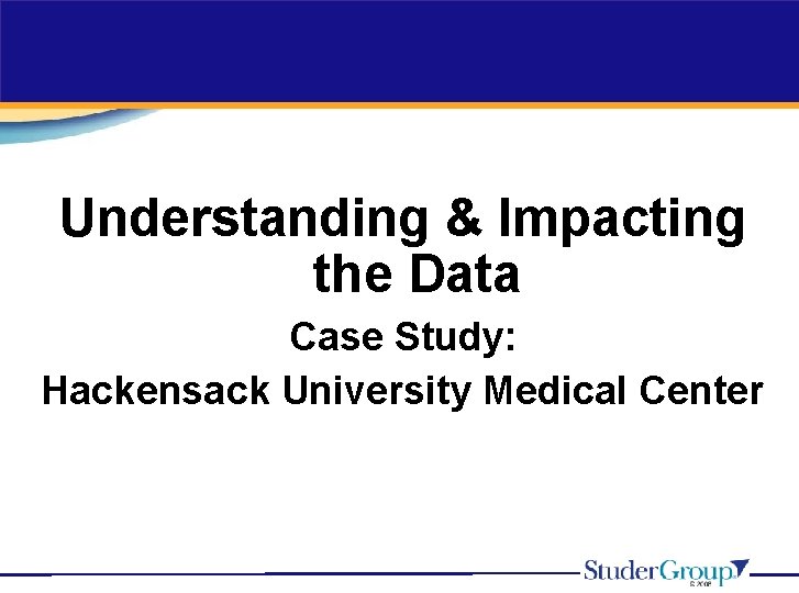 Understanding & Impacting the Data Case Study: Hackensack University Medical Center 