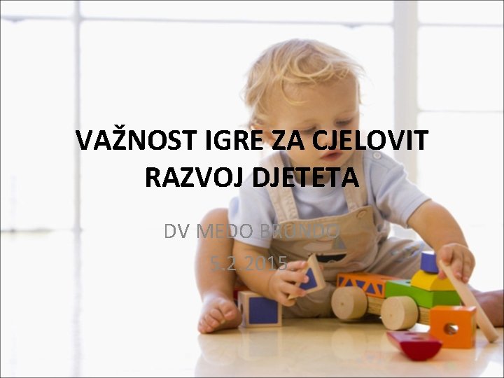 VAŽNOST IGRE ZA CJELOVIT RAZVOJ DJETETA DV MEDO BRUNDO 5. 2. 2015. 