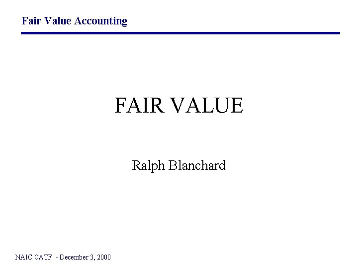 Fair Value Accounting FAIR VALUE Ralph Blanchard NAIC CATF - December 3, 2000 