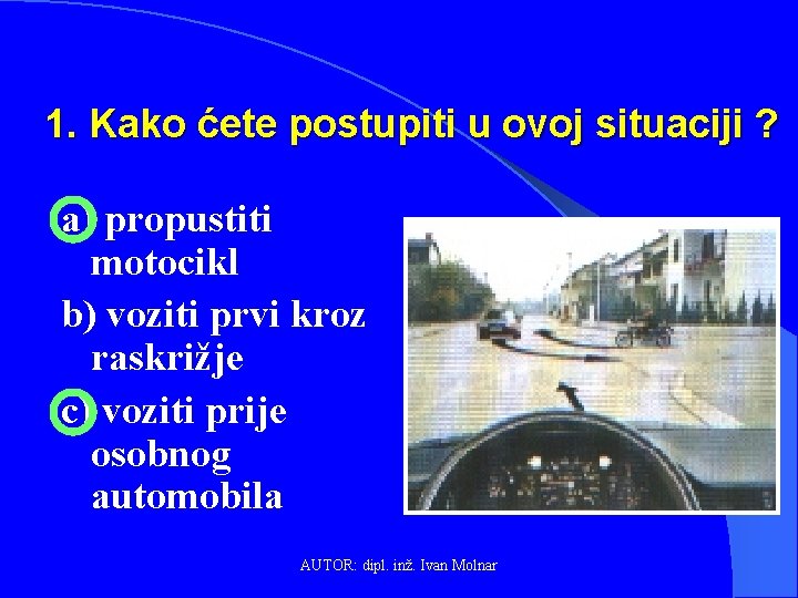 1. Kako ćete postupiti u ovoj situaciji ? a) propustiti motocikl b) voziti prvi