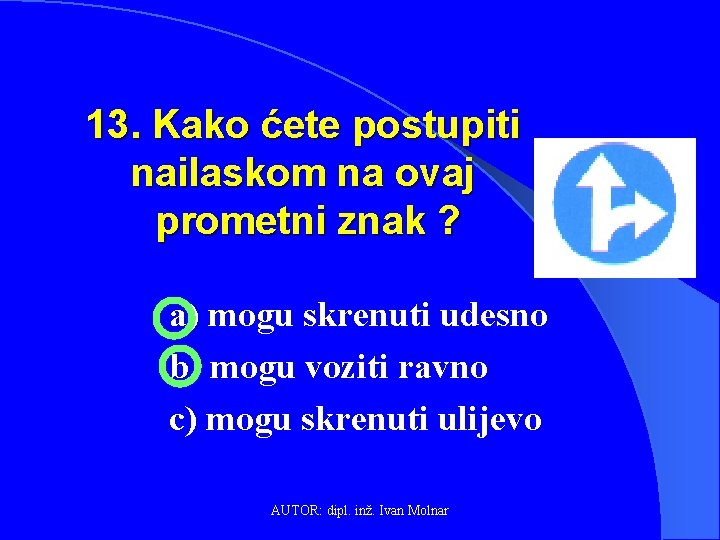 13. Kako ćete postupiti nailaskom na ovaj prometni znak ? a) mogu skrenuti udesno