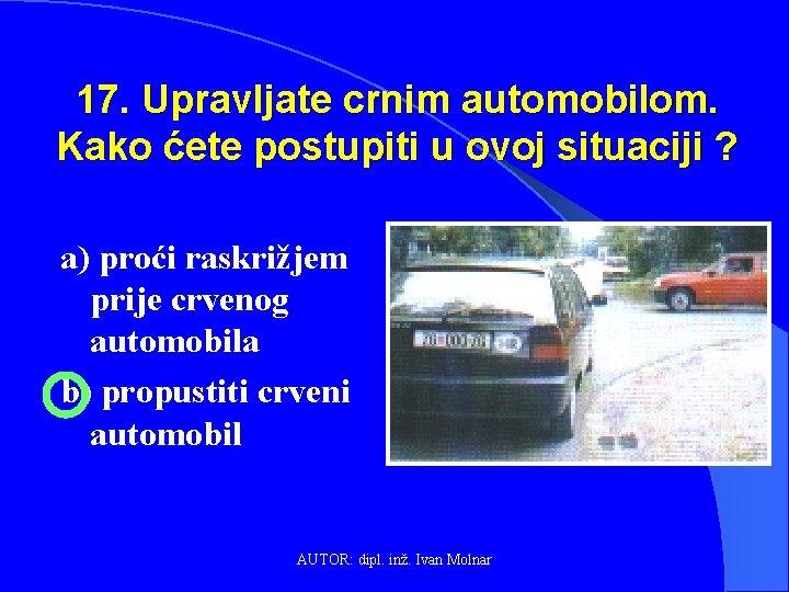 17. Upravljate crnim automobilom. Kako ćete postupiti u ovoj situaciji ? a) proći raskrižjem