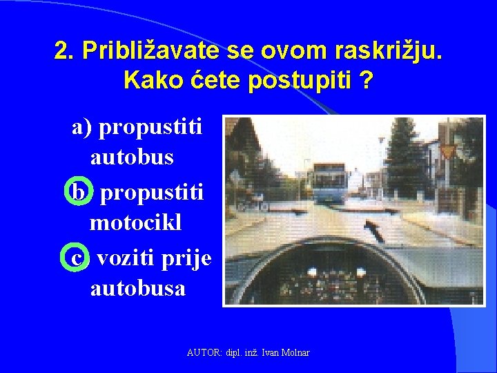 2. Približavate se ovom raskrižju. Kako ćete postupiti ? a) propustiti autobus b) propustiti