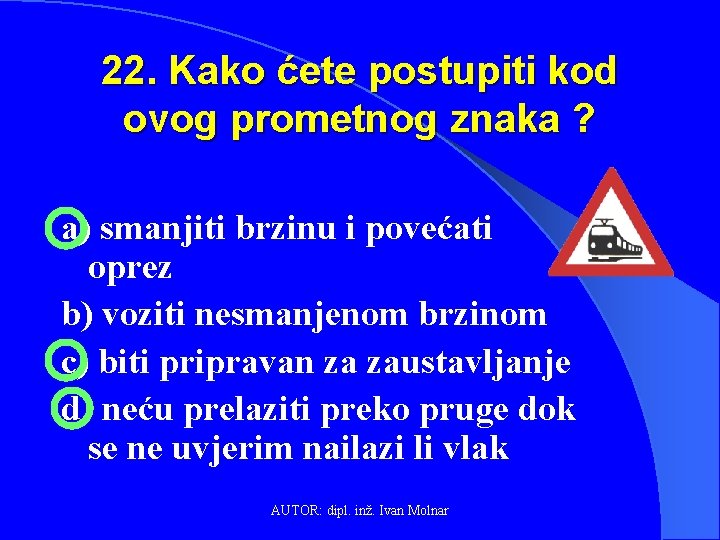 22. Kako ćete postupiti kod ovog prometnog znaka ? a) smanjiti brzinu i povećati
