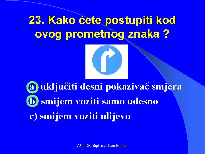 23. Kako ćete postupiti kod ovog prometnog znaka ? a) uključiti desni pokazivač smjera