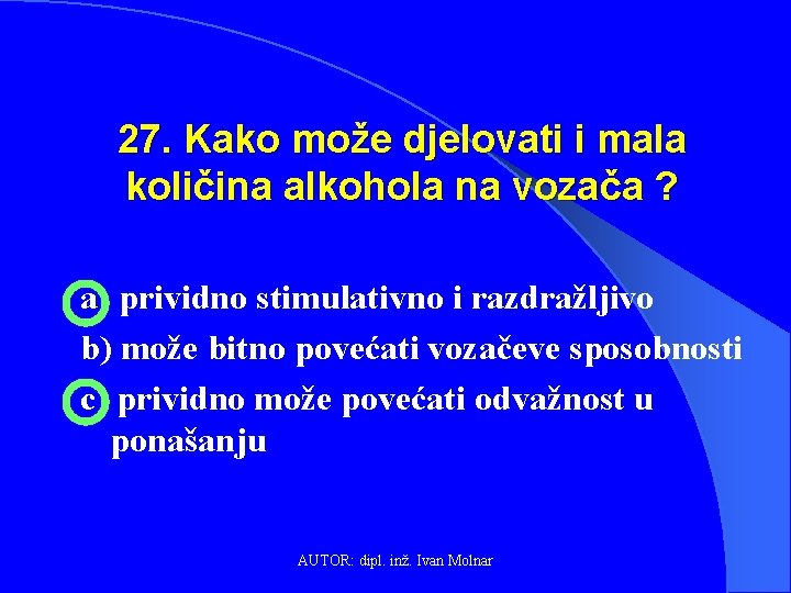 27. Kako može djelovati i mala količina alkohola na vozača ? a) prividno stimulativno