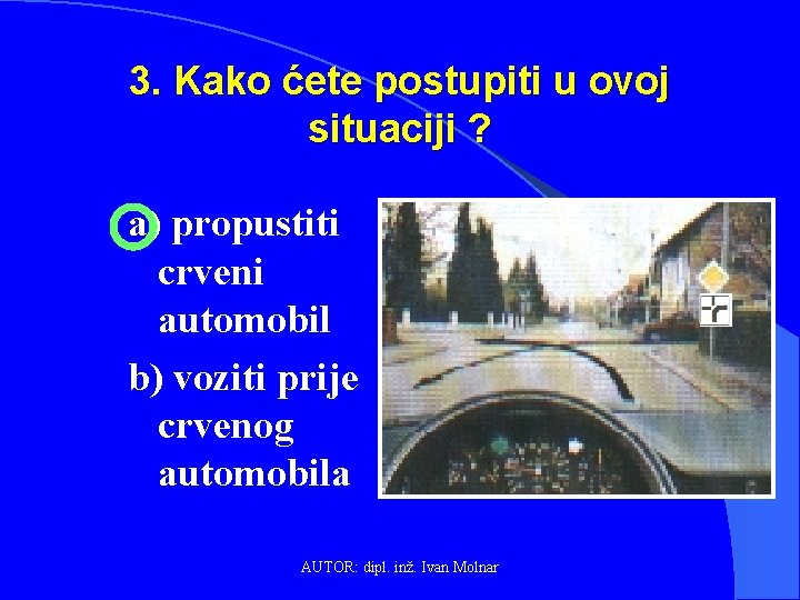 3. Kako ćete postupiti u ovoj situaciji ? a) propustiti crveni automobil b) voziti