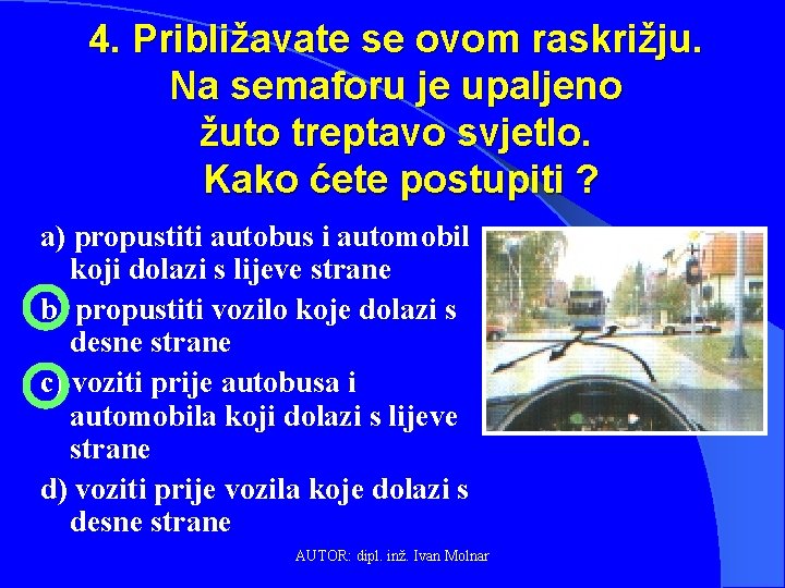 4. Približavate se ovom raskrižju. Na semaforu je upaljeno žuto treptavo svjetlo. Kako ćete