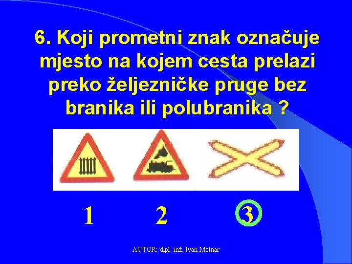 6. Koji prometni znak označuje mjesto na kojem cesta prelazi preko željezničke pruge bez