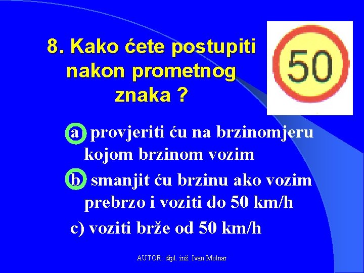 8. Kako ćete postupiti nakon prometnog znaka ? a) provjeriti ću na brzinomjeru kojom