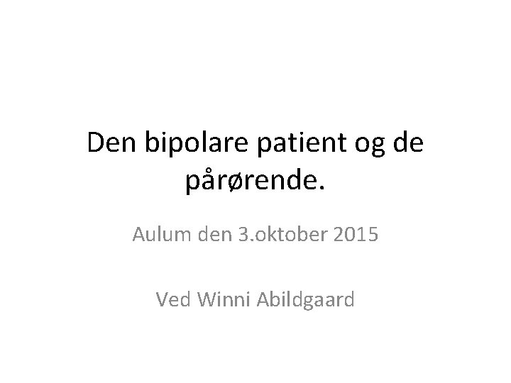 Den bipolare patient og de pårørende. Aulum den 3. oktober 2015 Ved Winni Abildgaard