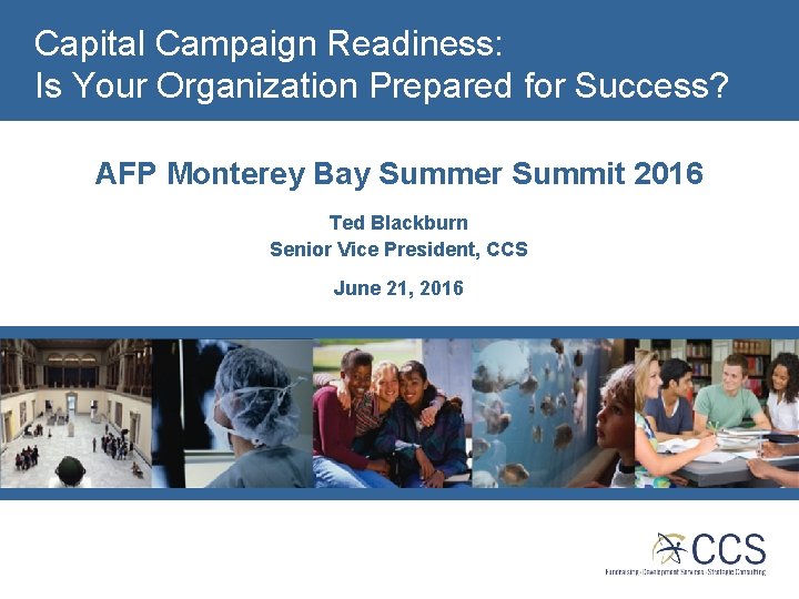 Capital Campaign Readiness: Is Your Organization Prepared for Success? AFP Monterey Bay Summer Summit Capital Campaign Readiness: Is Your Organization Prepared for Success? AFP Monterey Bay Summer Summit