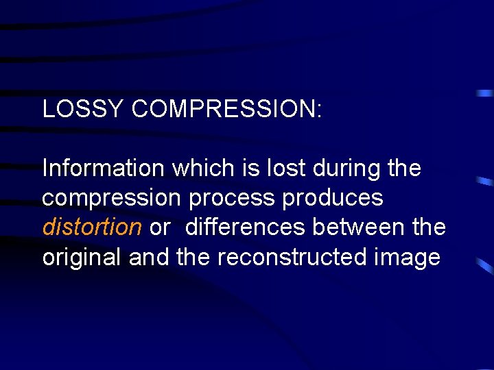 LOSSY COMPRESSION: Information which is lost during the compression process produces distortion or differences