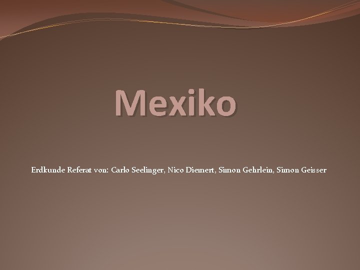 Mexiko Erdkunde Referat von: Carlo Seelinger, Nico Diemert, Simon Gehrlein, Simon Geisser 