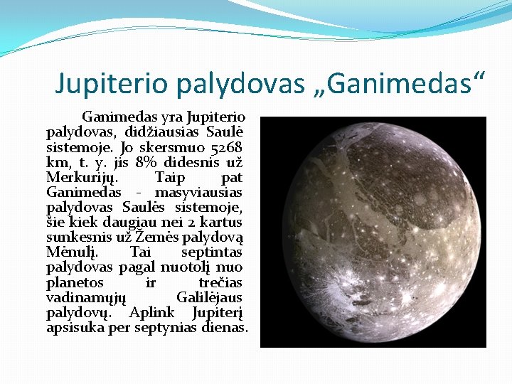 Jupiterio palydovas „Ganimedas“ Ganimedas yra Jupiterio palydovas, didžiausias Saulė sistemoje. Jo skersmuo 5268 km,