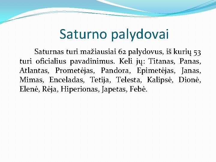 Saturno palydovai Saturnas turi mažiausiai 62 palydovus, iš kurių 53 turi oficialius pavadinimus. Keli