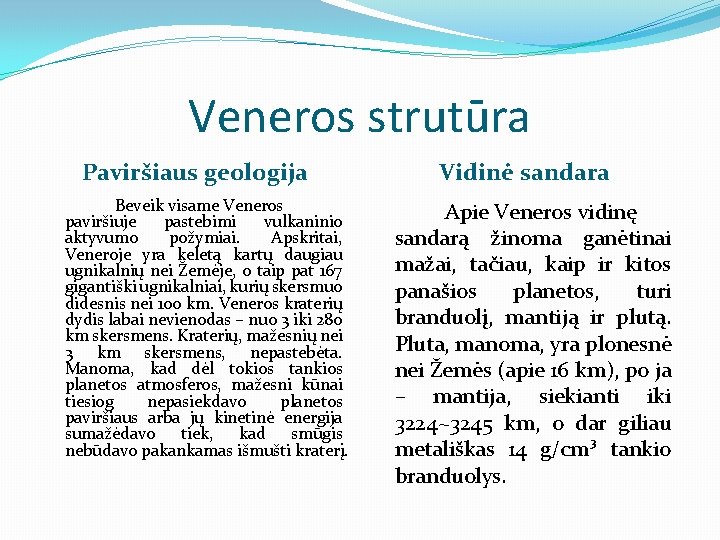 Veneros strutūra Paviršiaus geologija Beveik visame Veneros paviršiuje pastebimi vulkaninio aktyvumo požymiai. Apskritai, Veneroje