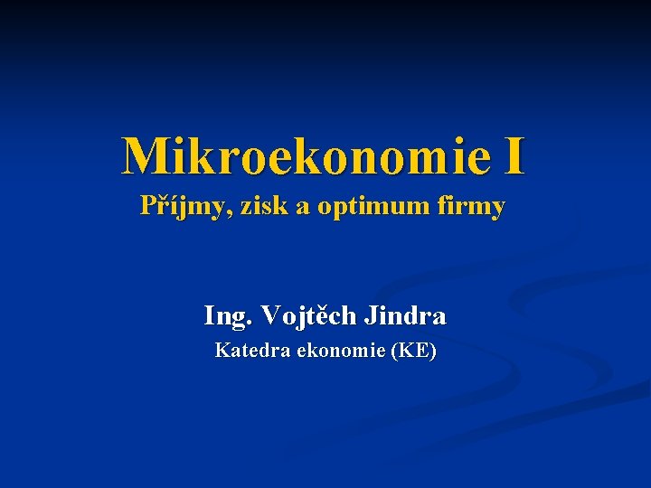 Mikroekonomie I Příjmy, zisk a optimum firmy Ing. Vojtěch Jindra Katedra ekonomie (KE) Mikroekonomie I Příjmy, zisk a optimum firmy Ing. Vojtěch Jindra Katedra ekonomie (KE)