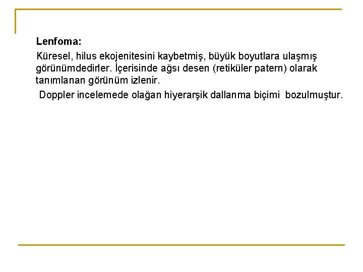 Lenfoma: Küresel, hilus ekojenitesini kaybetmiş, büyük boyutlara ulaşmış görünümdedirler. İçerisinde ağsı desen (retiküler patern) Lenfoma: Küresel, hilus ekojenitesini kaybetmiş, büyük boyutlara ulaşmış görünümdedirler. İçerisinde ağsı desen (retiküler patern)