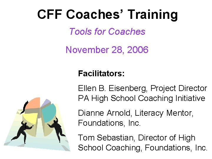 CFF Coaches’ Training Tools for Coaches November 28, 2006 Facilitators: Ellen B. Eisenberg, Project