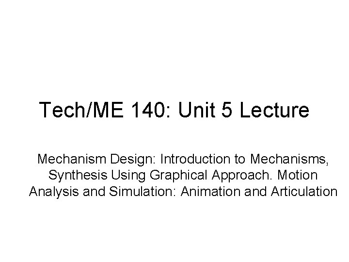 Tech/ME 140: Unit 5 Lecture Mechanism Design: Introduction to Mechanisms, Synthesis Using Graphical Approach.