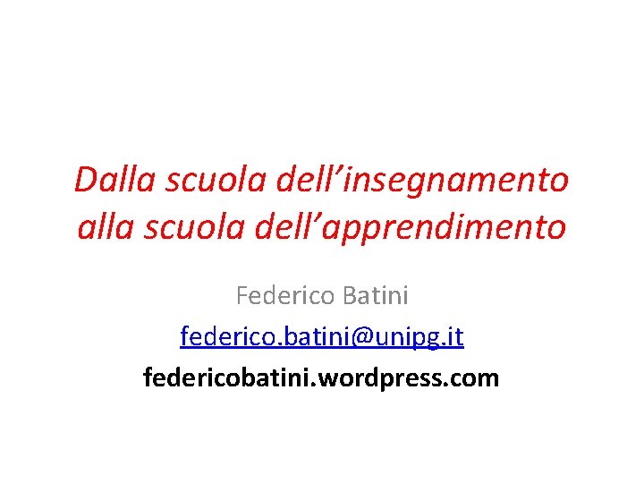 Dalla scuola dell’insegnamento alla scuola dell’apprendimento Federico Batini federico. batini@unipg. it federicobatini. wordpress. com
