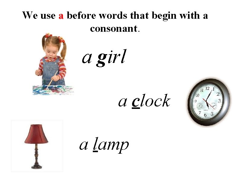 We use a before words that begin with a consonant. a girl a clock