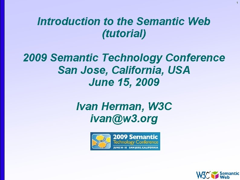 1 Introduction to the Semantic Web (tutorial) 2009 Semantic Technology Conference San Jose, California,