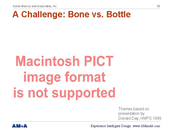 Aaron Marcus and Associates, Inc. 50 A Challenge: Bone vs. Bottle Themes based on