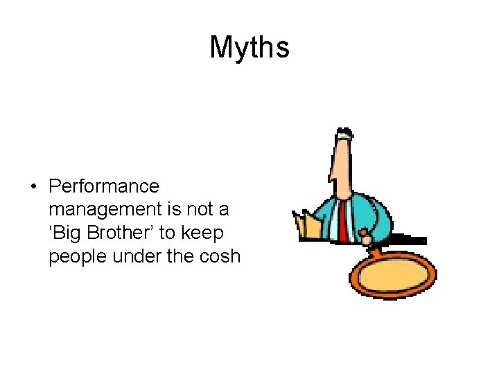 Myths • Performance management is not a ‘Big Brother’ to keep people under the