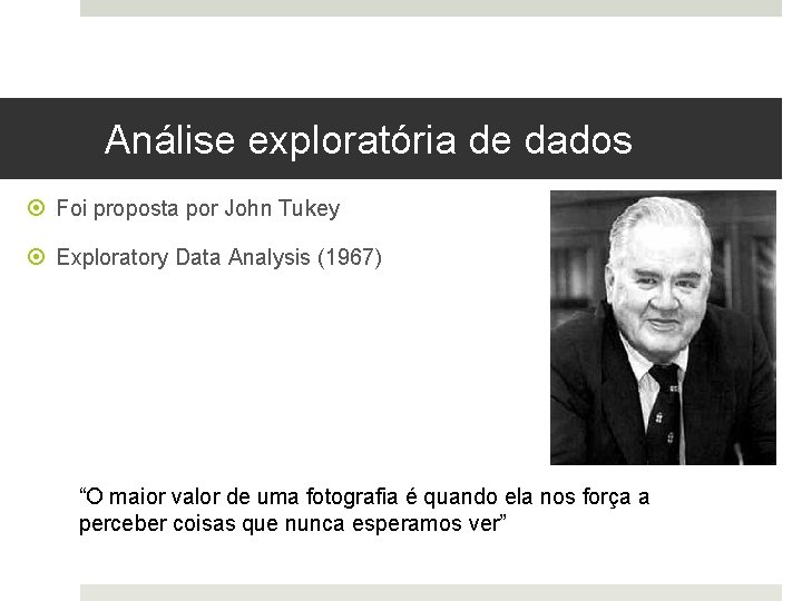 Análise exploratória de dados Foi proposta por John Tukey Exploratory Data Analysis (1967) “O