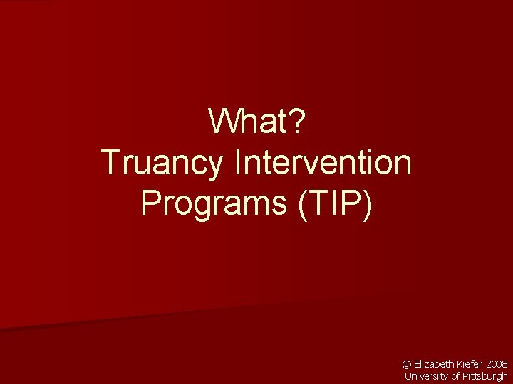 What? Truancy Intervention Programs (TIP) © Elizabeth Kiefer 2008 University of Pittsburgh 