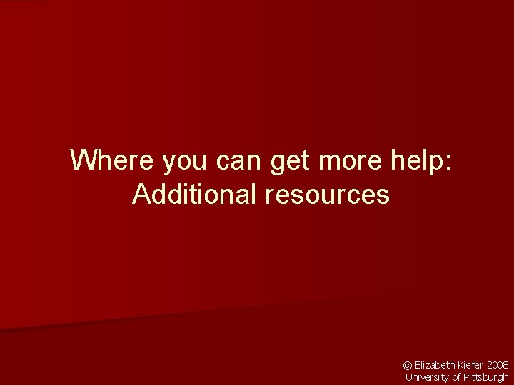 Where you can get more help: Additional resources © Elizabeth Kiefer 2008 University of