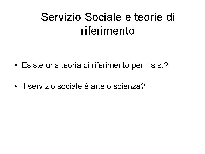 Servizio Sociale e teorie di riferimento • Esiste una teoria di riferimento per il