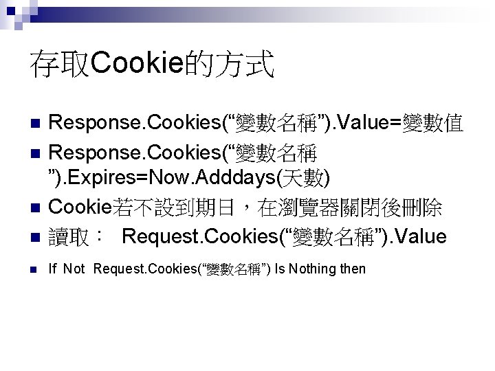 存取Cookie的方式 n Response. Cookies(“變數名稱”). Value=變數值 Response. Cookies(“變數名稱 ”). Expires=Now. Adddays(天數) Cookie若不設到期日，在瀏覽器關閉後刪除 讀取： Request. Cookies(“變數名稱”).