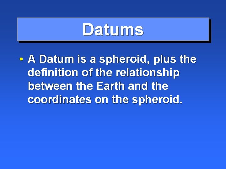 Datums • A Datum is a spheroid, plus the definition of the relationship between