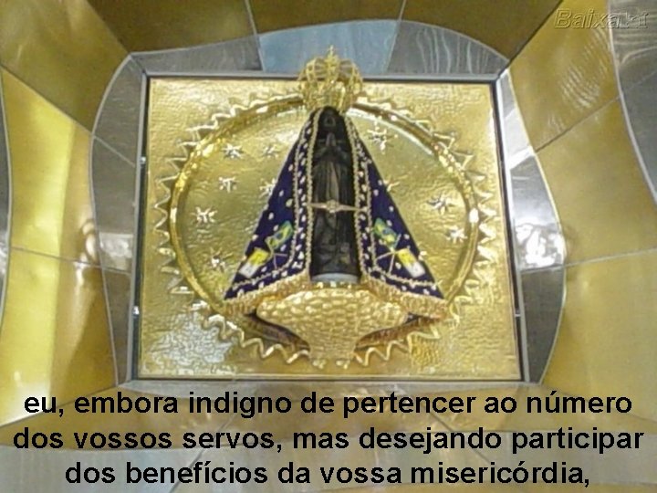 eu, embora indigno de pertencer ao número dos vossos servos, mas desejando participar dos