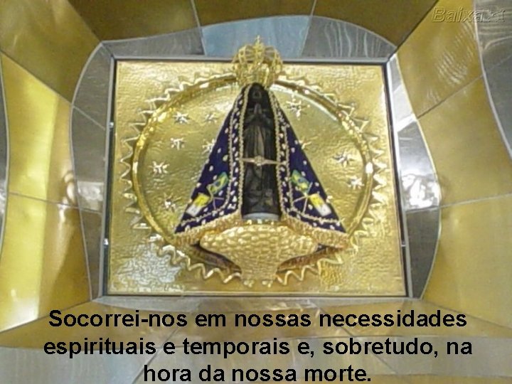 Socorrei-nos em nossas necessidades espirituais e temporais e, sobretudo, na hora da nossa morte.