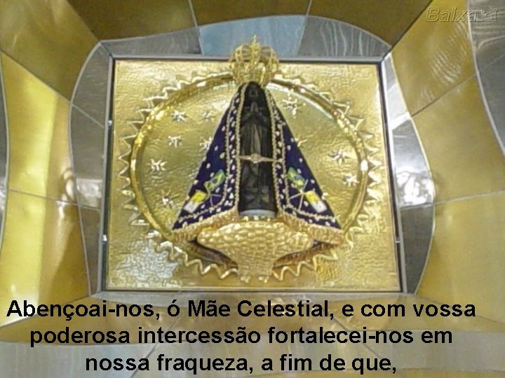 Abençoai-nos, ó Mãe Celestial, e com vossa poderosa intercessão fortalecei-nos em nossa fraqueza, a