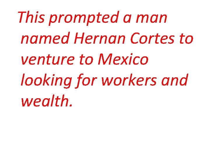 This prompted a man named Hernan Cortes to venture to Mexico looking for workers