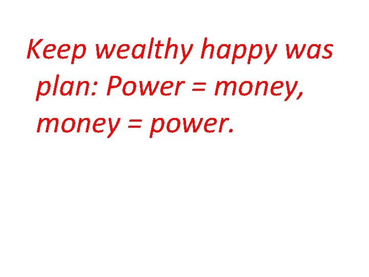 Keep wealthy happy was plan: Power = money, money = power. 