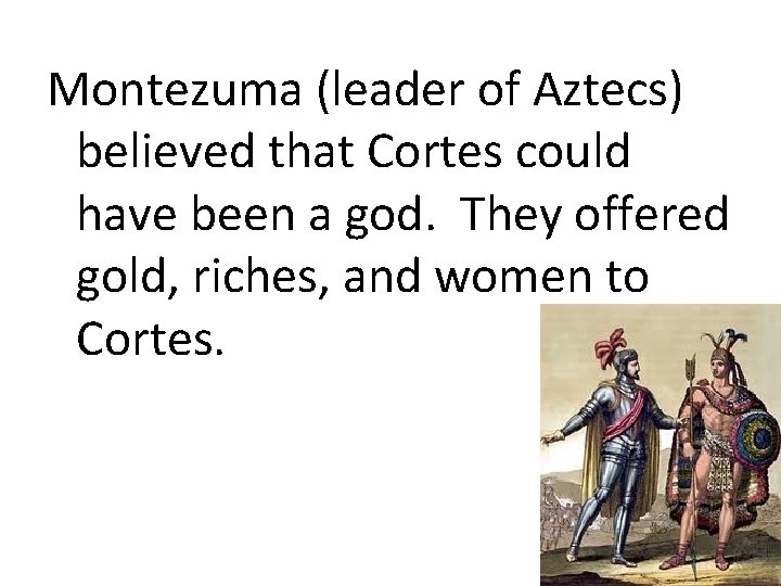 Montezuma (leader of Aztecs) believed that Cortes could have been a god. They offered