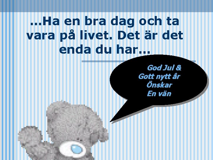 …Ha en bra dag och ta vara på livet. Det är det enda du