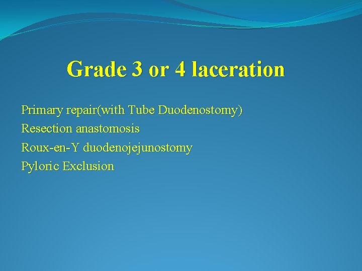 Grade 3 or 4 laceration Primary repair(with Tube Duodenostomy) Resection anastomosis Roux-en-Y duodenojejunostomy Pyloric